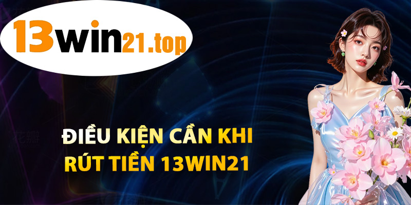 Điều Kiện Cần Khi Rút Tiền 13win21