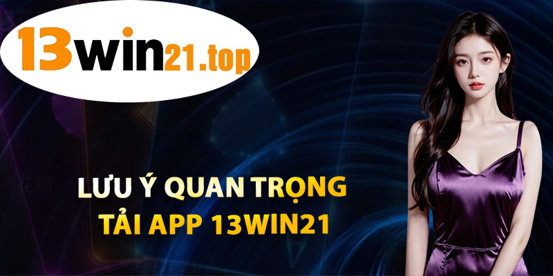 Lưu Ý Quan Trọng Tải App 13win21