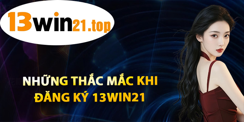 Những Thắc Mắc Khi Đăng Ký 13win21
