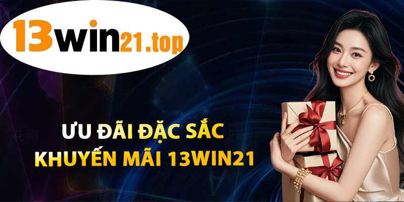 Ưu Đãi Đặc Sắc Khuyến Mãi 13win21