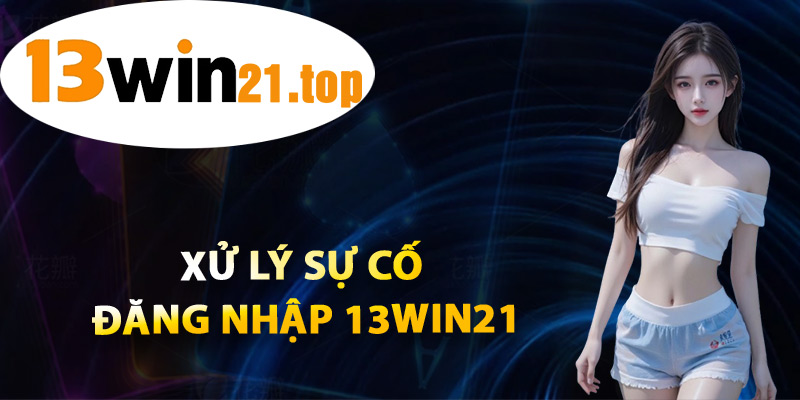 Xử Lý Sự Cố Đăng Nhập 13win21