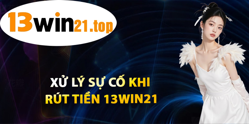 Xử Lý Sự Cố Khi Rút Tiền 13win21